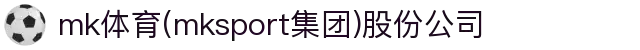 mk体育(mksport集团)股份公司